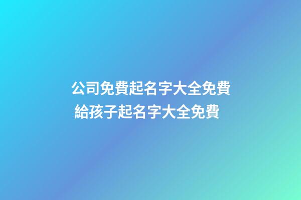 公司免費起名字大全免費 給孩子起名字大全免費